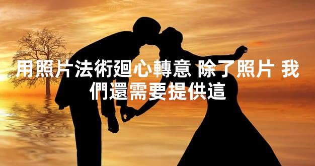 用照片法術廻心轉意 除了照片 我們還需要提供這